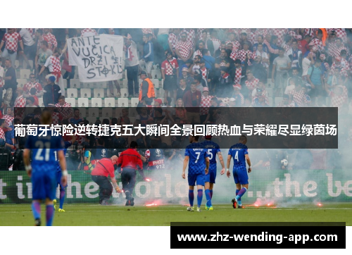 葡萄牙惊险逆转捷克五大瞬间全景回顾热血与荣耀尽显绿茵场