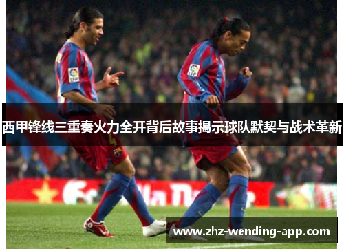 西甲锋线三重奏火力全开背后故事揭示球队默契与战术革新
