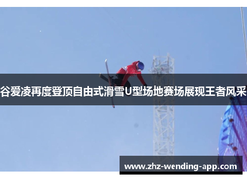 谷爱凌再度登顶自由式滑雪U型场地赛场展现王者风采
