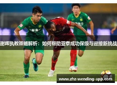 谢晖执教策略解析：如何帮助亚泰成功保级与迎接新挑战