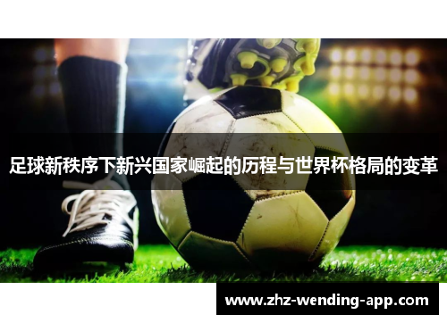 足球新秩序下新兴国家崛起的历程与世界杯格局的变革 足球新秩序下新兴国家崛起的历程与世界杯格局的变革