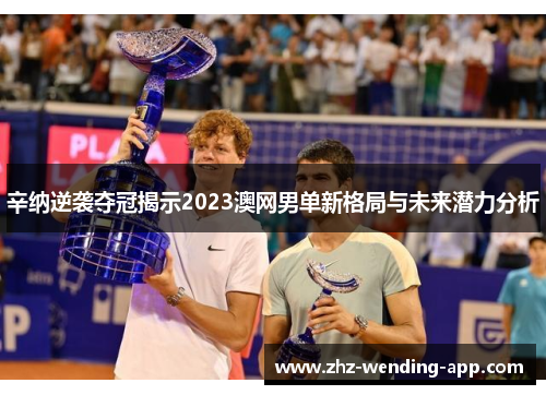 辛纳逆袭夺冠揭示2023澳网男单新格局与未来潜力分析 辛纳逆袭夺冠揭示2023澳网男单新格局与未来潜力分析
