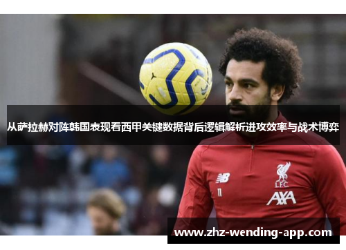 从萨拉赫对阵韩国表现看西甲关键数据背后逻辑解析进攻效率与战术博弈 从萨拉赫对阵韩国表现看西甲关键数据背后逻辑解析进攻效率与战术博弈