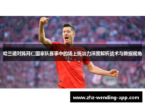 哈兰德对阵拜仁国家队赛事中的场上统治力深度解析战术与数据视角