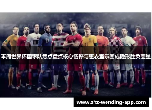 本周世界杯国家队焦点盘点核心伤停与更衣室氛围成隐形胜负变量 本周世界杯国家队焦点盘点核心伤停与更衣室氛围成隐形胜负变量