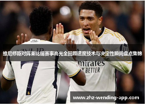 维尼修斯对阵莱比锡赛事高光全回顾速度技术与决定性瞬间盘点集锦 维尼修斯对阵莱比锡赛事高光全回顾速度技术与决定性瞬间盘点集锦