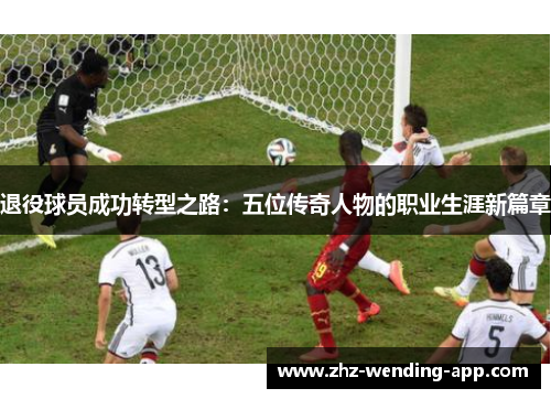退役球员成功转型之路:五位传奇人物的职业生涯新篇章 退役球员成功转型之路:五位传奇人物的职业生涯新篇章