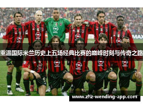 重温国际米兰历史上五场经典比赛的巅峰时刻与传奇之路