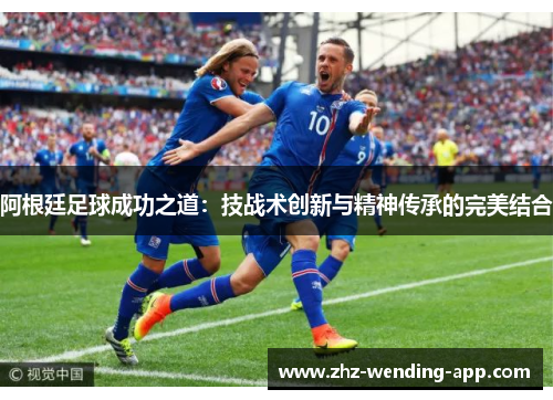 阿根廷足球成功之道：技战术创新与精神传承的完美结合