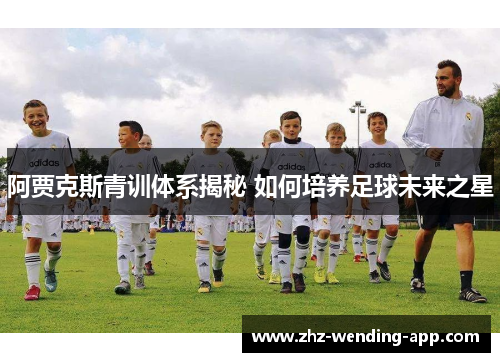 阿贾克斯青训体系揭秘 如何培养足球未来之星