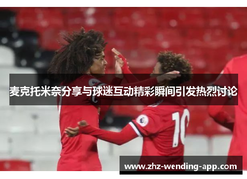 麦克托米奈分享与球迷互动精彩瞬间引发热烈讨论