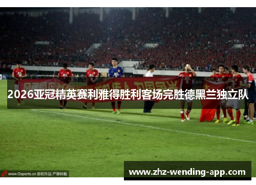 2026亚冠精英赛利雅得胜利客场完胜德黑兰独立队