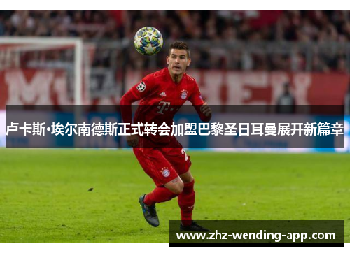 卢卡斯·埃尔南德斯正式转会加盟巴黎圣日耳曼展开新篇章 卢卡斯·埃尔南德斯正式转会加盟巴黎圣日耳曼展开新篇章