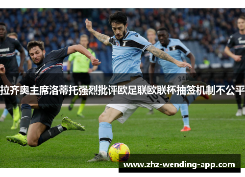拉齐奥主席洛蒂托强烈批评欧足联欧联杯抽签机制不公平 拉齐奥主席洛蒂托强烈批评欧足联欧联杯抽签机制不公平