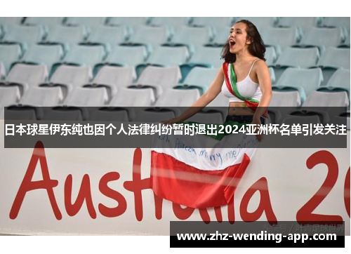 日本球星伊东纯也因个人法律纠纷暂时退出2024亚洲杯名单引发关注 日本球星伊东纯也因个人法律纠纷暂时退出2024亚洲杯名单引发关注