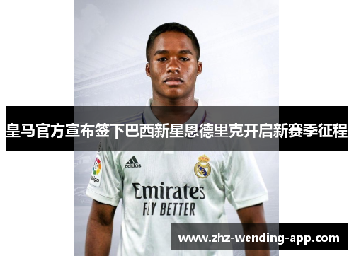 皇马官方宣布签下巴西新星恩德里克开启新赛季征程