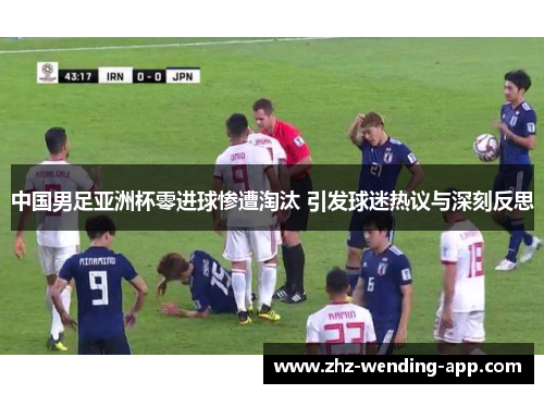 中国男足亚洲杯零进球惨遭淘汰 引发球迷热议与深刻反思 中国男足亚洲杯零进球惨遭淘汰 引发球迷热议与深刻反思