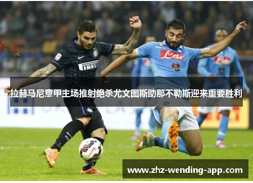 拉赫马尼意甲主场推射绝杀尤文图斯助那不勒斯迎来重要胜利