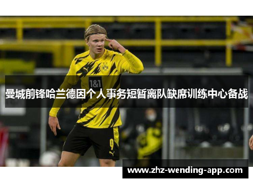 曼城前锋哈兰德因个人事务短暂离队缺席训练中心备战