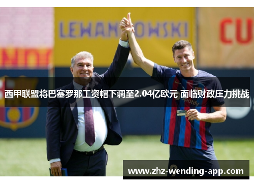 西甲联盟将巴塞罗那工资帽下调至2.04亿欧元 面临财政压力挑战