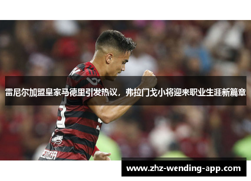 雷尼尔加盟皇家马德里引发热议，弗拉门戈小将迎来职业生涯新篇章