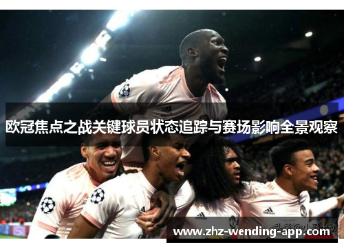 欧冠焦点之战关键球员状态追踪与赛场影响全景观察 欧冠焦点之战关键球员状态追踪与赛场影响全景观察