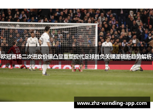 欧冠赛场二次进攻价值凸显重塑现代足球胜负关键逻辑新趋势解析 欧冠赛场二次进攻价值凸显重塑现代足球胜负关键逻辑新趋势解析