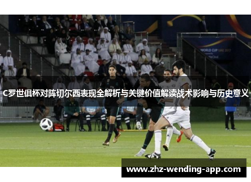 C罗世俱杯对阵切尔西表现全解析与关键价值解读战术影响与历史意义 C罗世俱杯对阵切尔西表现全解析与关键价值解读战术影响与历史意义