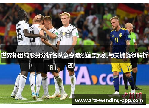 世界杯出线形势分析各队争夺激烈前景预测与关键战役解析