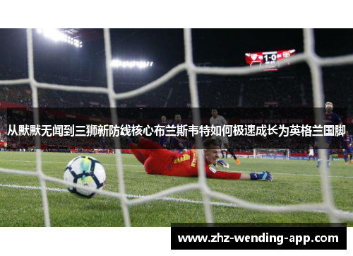 从默默无闻到三狮新防线核心布兰斯韦特如何极速成长为英格兰国脚