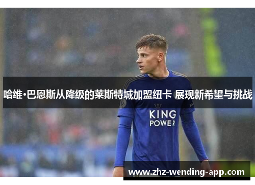 哈维·巴恩斯从降级的莱斯特城加盟纽卡 展现新希望与挑战