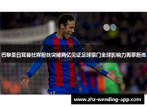 巴黎圣日耳曼社媒粉丝突破两亿见证足球豪门全球影响力再攀新高 巴黎圣日耳曼社媒粉丝突破两亿见证足球豪门全球影响力再攀新高