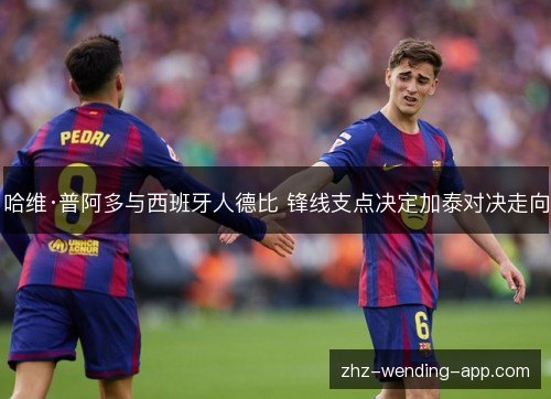 哈维·普阿多与西班牙人德比 锋线支点决定加泰对决走向 哈维·普阿多与西班牙人德比 锋线支点决定加泰对决走向